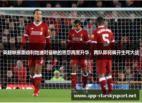 英超联赛重磅利物浦对曼联的恩怨再度升华，两队即将展开生死大战